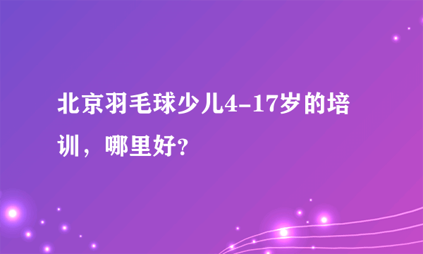 北京羽毛球少儿4-17岁的培训，哪里好？