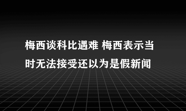 梅西谈科比遇难 梅西表示当时无法接受还以为是假新闻