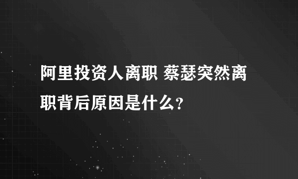 阿里投资人离职 蔡瑟突然离职背后原因是什么？