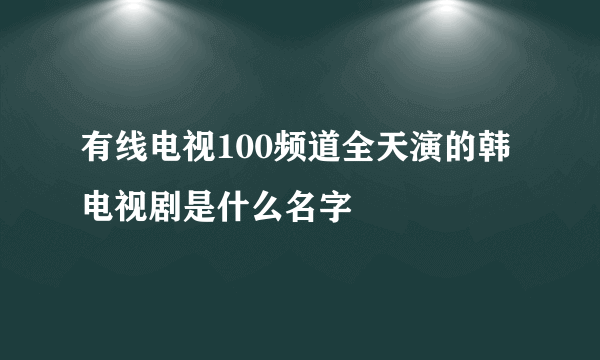 有线电视100频道全天演的韩电视剧是什么名字