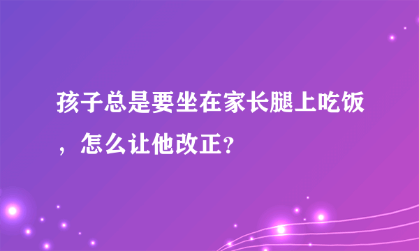 孩子总是要坐在家长腿上吃饭，怎么让他改正？