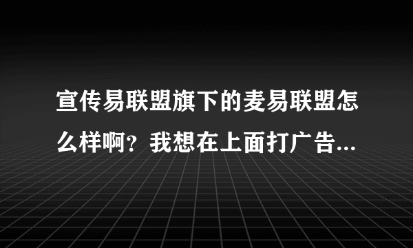 宣传易联盟旗下的麦易联盟怎么样啊？我想在上面打广告做推广，效果怎么样？谁用过的建议详细说一下