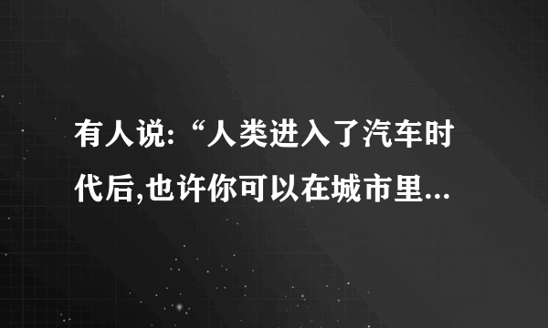 有人说:“人类进入了汽车时代后,也许你可以在城市里‘狂奔’,但你获得的感受根本无法和步行相比。”对这种观点,你是否认同?请简述理由。答:____________________________________________________________________________________________________________________________________