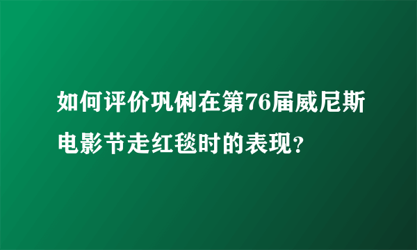 如何评价巩俐在第76届威尼斯电影节走红毯时的表现？