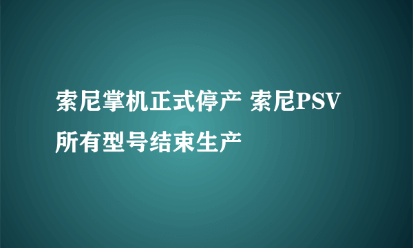 索尼掌机正式停产 索尼PSV所有型号结束生产