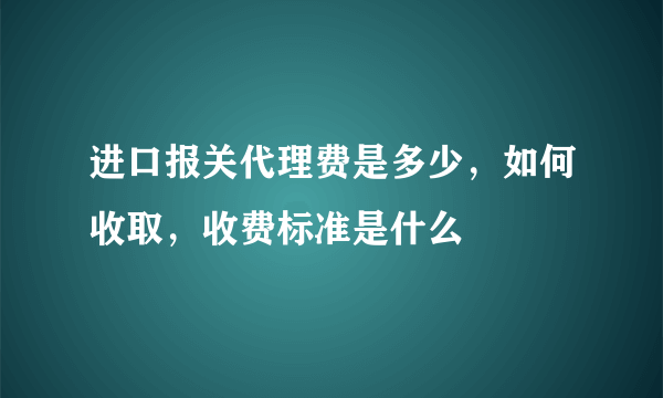 进口报关代理费是多少，如何收取，收费标准是什么