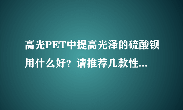 高光PET中提高光泽的硫酸钡用什么好？请推荐几款性能比较稳定的产品