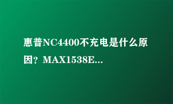 惠普NC4400不充电是什么原因？MAX1538E和MAX1908E是什么芯片？是电池充电芯片吗？