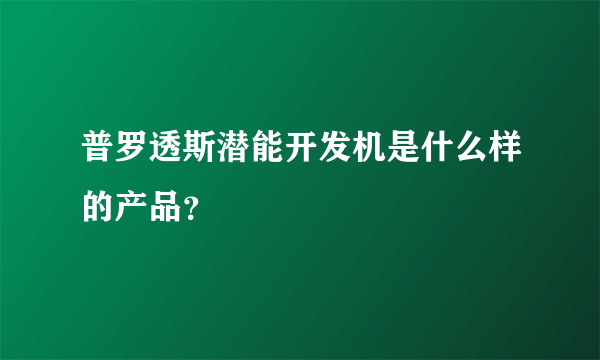 普罗透斯潜能开发机是什么样的产品？