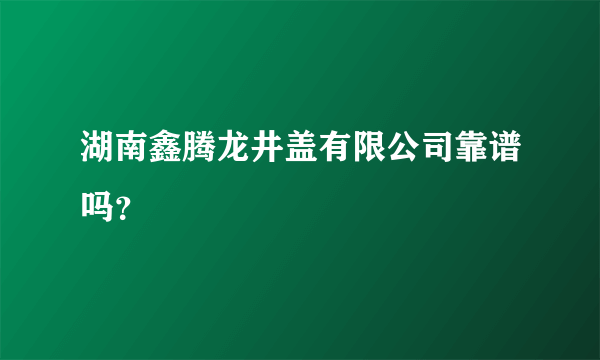 湖南鑫腾龙井盖有限公司靠谱吗？