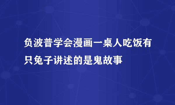 负波普学会漫画一桌人吃饭有只兔子讲述的是鬼故事