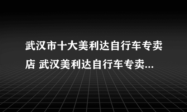 武汉市十大美利达自行车专卖店 武汉美利达自行车专卖店在哪里