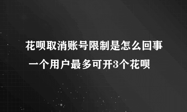 花呗取消账号限制是怎么回事 一个用户最多可开3个花呗