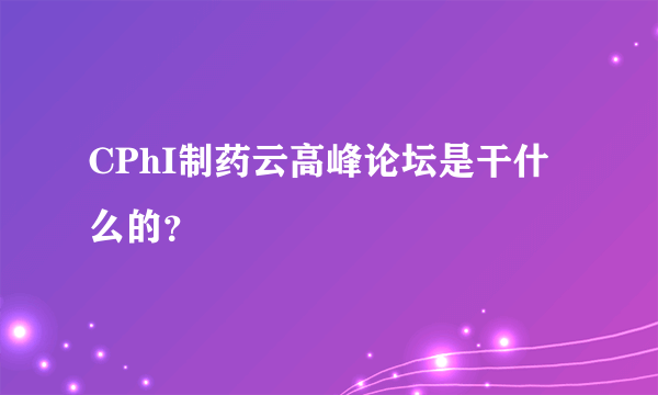 CPhI制药云高峰论坛是干什么的？