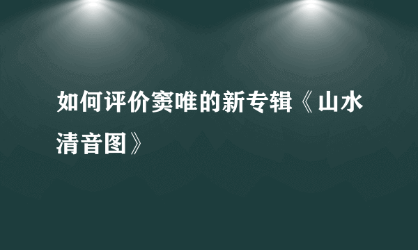 如何评价窦唯的新专辑《山水清音图》