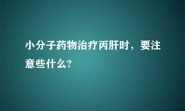 小分子药物治疗丙肝时，要注意些什么?