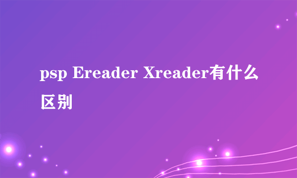 psp Ereader Xreader有什么区别