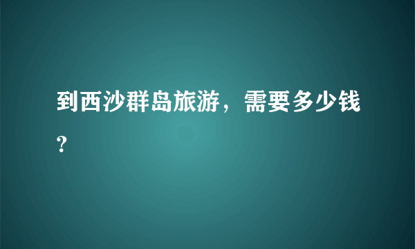 到西沙群岛旅游，需要多少钱？