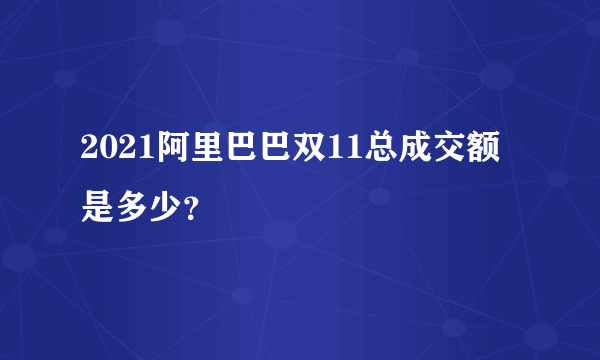 2021阿里巴巴双11总成交额是多少？