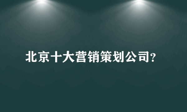 北京十大营销策划公司？