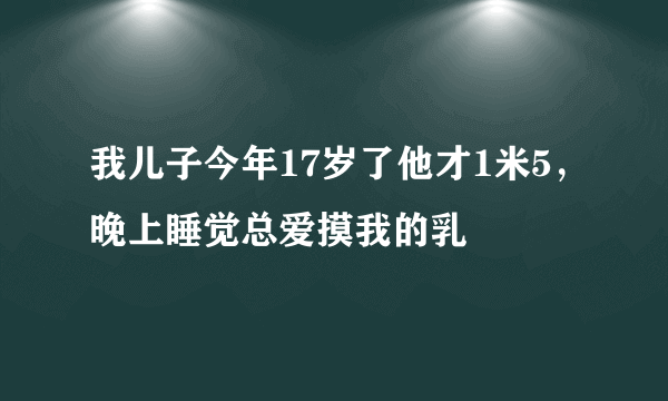 我儿子今年17岁了他才1米5，晚上睡觉总爱摸我的乳