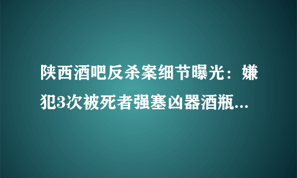 陕西酒吧反杀案细节曝光：嫌犯3次被死者强塞凶器酒瓶，后来怎样？