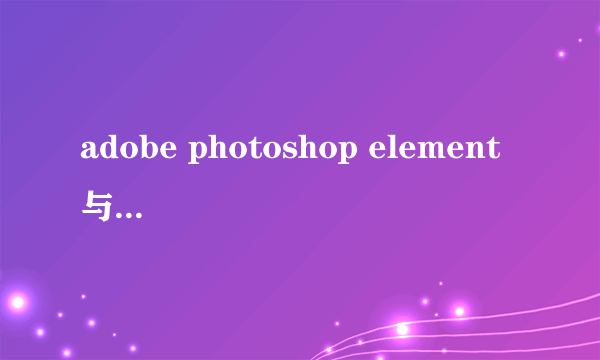 adobe photoshop element 与普通的photoshop有什么差别？？