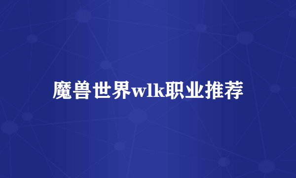 魔兽世界wlk职业推荐