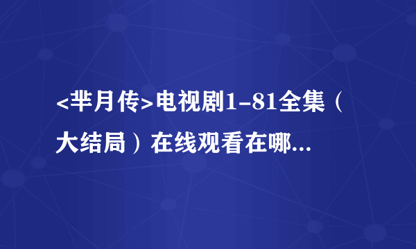 <芈月传>电视剧1-81全集（大结局）在线观看在哪可以看??