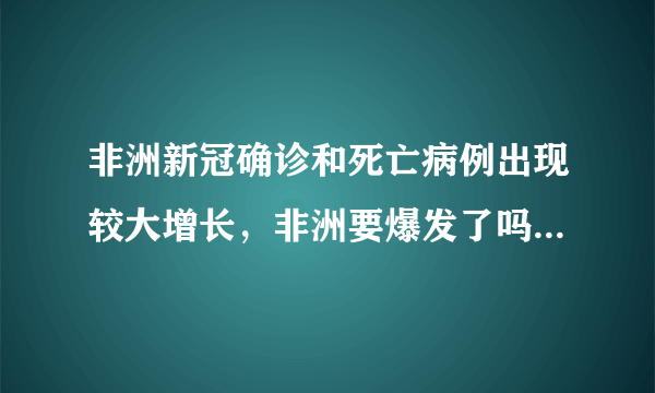 非洲新冠确诊和死亡病例出现较大增长，非洲要爆发了吗？如果爆发对世界抗疫有何影响？