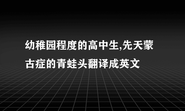 幼稚园程度的高中生,先天蒙古症的青蛙头翻译成英文