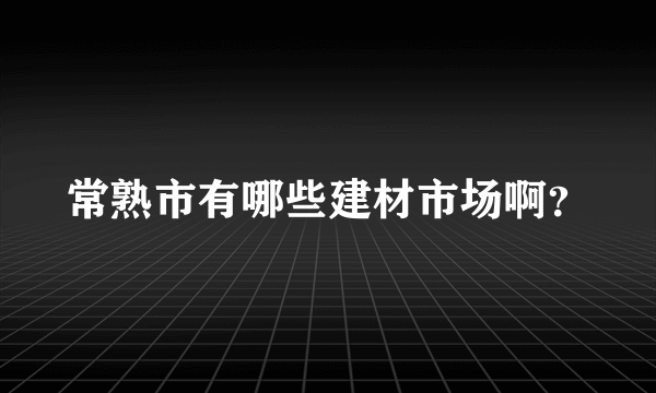 常熟市有哪些建材市场啊？