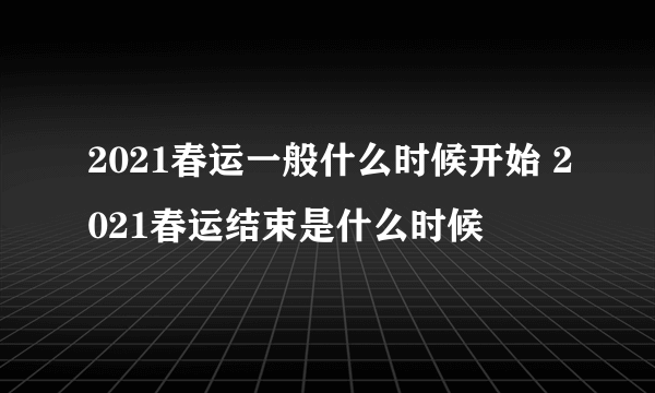 2021春运一般什么时候开始 2021春运结束是什么时候