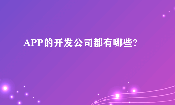 APP的开发公司都有哪些?