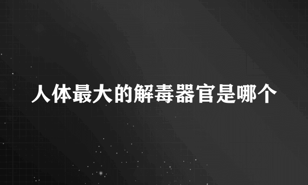 人体最大的解毒器官是哪个