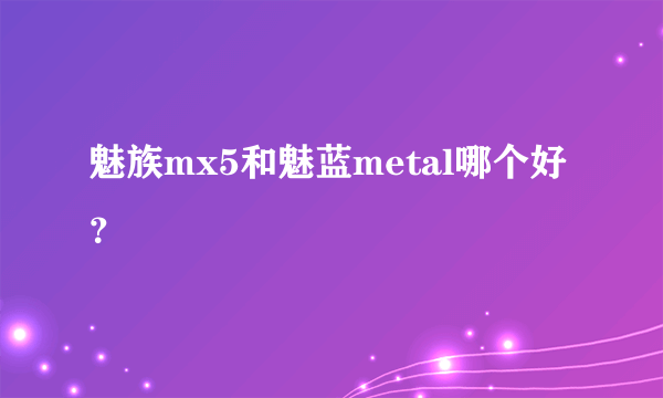 魅族mx5和魅蓝metal哪个好？