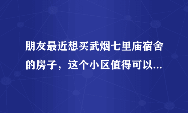 朋友最近想买武烟七里庙宿舍的房子，这个小区值得可以买吗？有什么需要注意的吗？