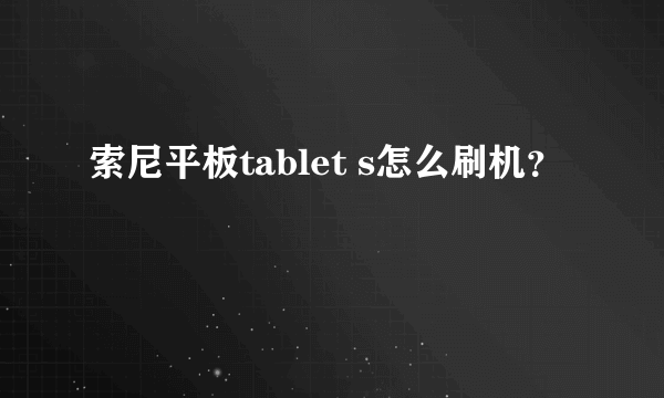 索尼平板tablet s怎么刷机？