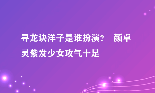 寻龙诀洋子是谁扮演？  颜卓灵紫发少女攻气十足