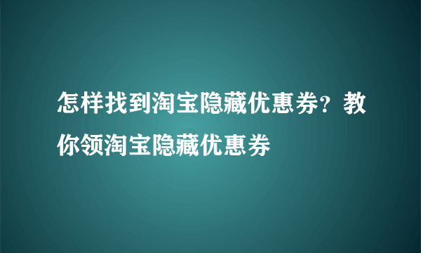 怎样找到淘宝隐藏优惠券？教你领淘宝隐藏优惠券