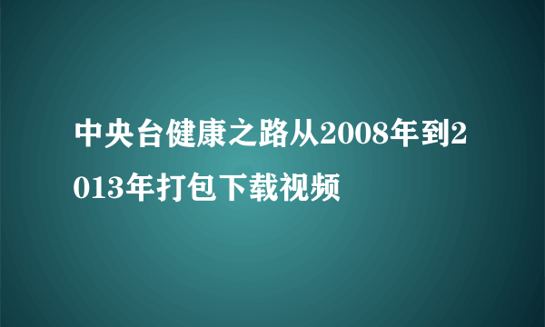 中央台健康之路从2008年到2013年打包下载视频