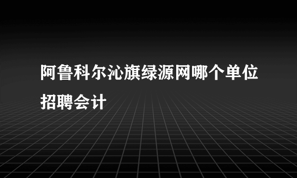 阿鲁科尔沁旗绿源网哪个单位招聘会计