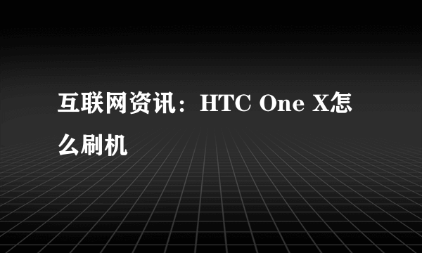 互联网资讯：HTC One X怎么刷机