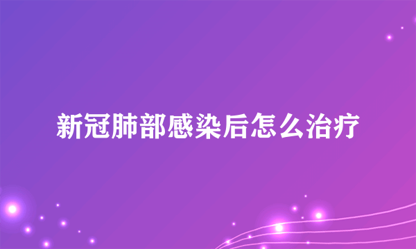 新冠肺部感染后怎么治疗