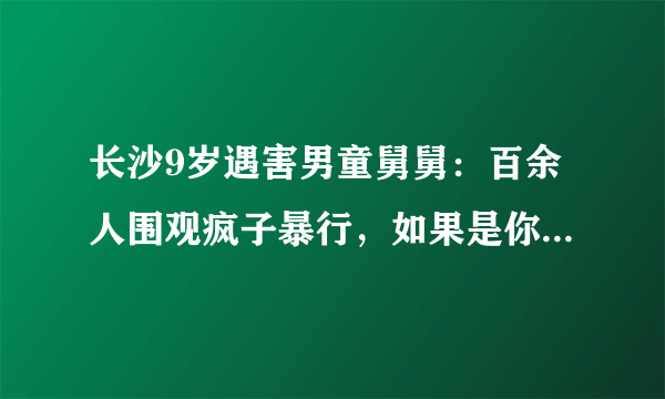 长沙9岁遇害男童舅舅：百余人围观疯子暴行，如果是你们的孩子呢。你怎么看？