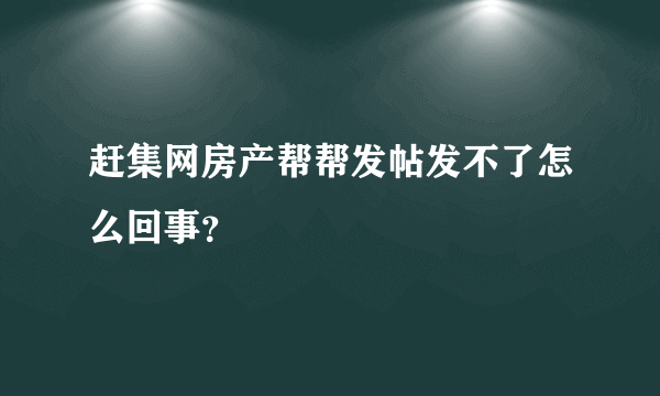 赶集网房产帮帮发帖发不了怎么回事？