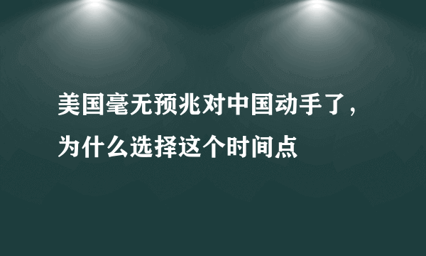 美国毫无预兆对中国动手了，为什么选择这个时间点