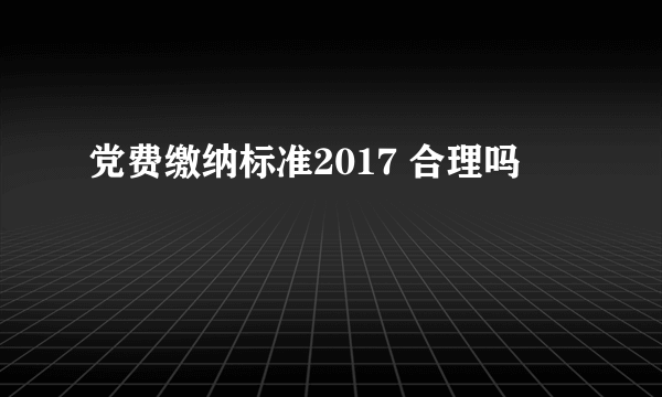 党费缴纳标准2017 合理吗