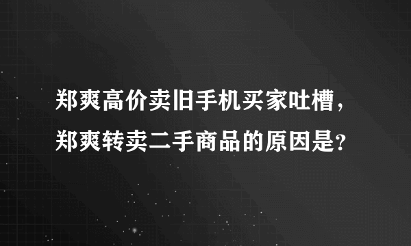 郑爽高价卖旧手机买家吐槽，郑爽转卖二手商品的原因是？