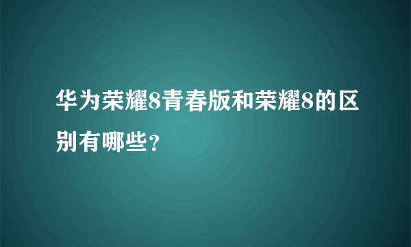 华为荣耀8青春版和荣耀8的区别有哪些？